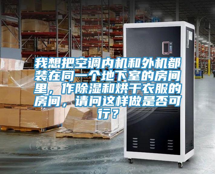 我想把空调内机和外机都装在同一个地下室的房间里，作除湿和烘干衣服的房间，请问这样做是否可行？