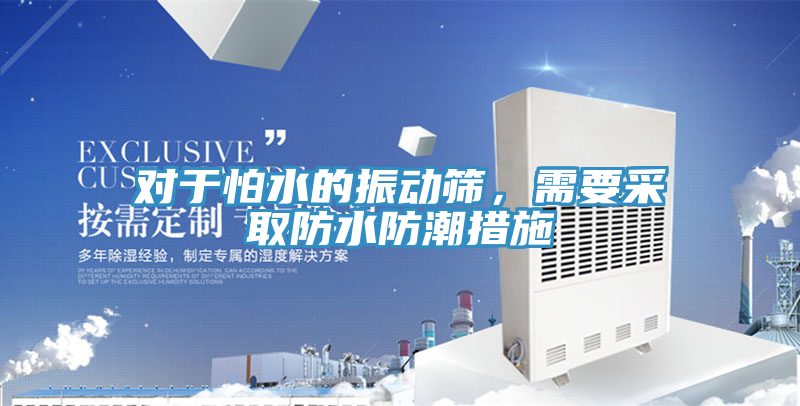 对于怕水的振动筛，需要采取防水防潮措施