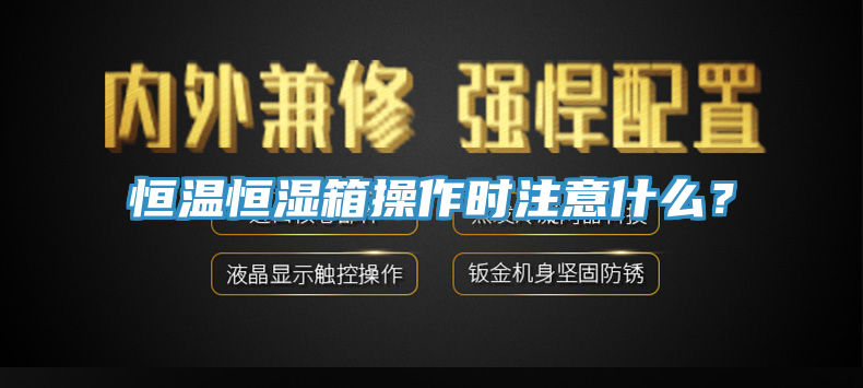 恒温恒湿箱操作时注意什么？