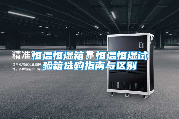 恒温恒湿箱、恒温恒湿试验箱选购指南与区别