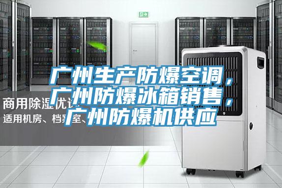 广州生产防爆空调，广州防爆冰箱销售，广州防爆机供应