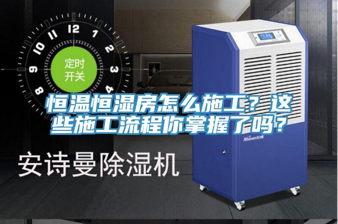 恒温恒湿房怎么施工？这些施工流程你掌握了吗？