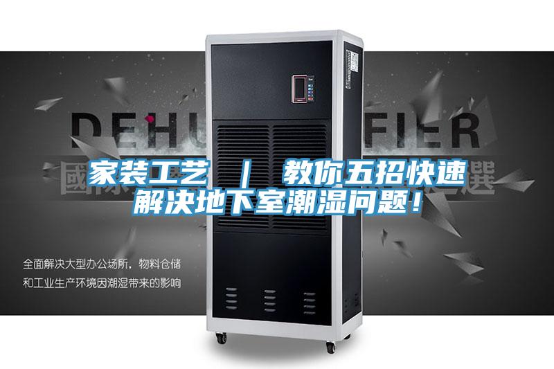 家装工艺 ｜ 教你五招快速解决地下室潮湿问题！