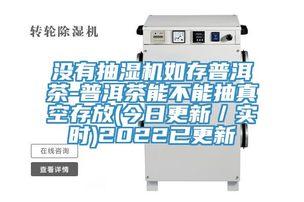 没有抽湿机如存普洱茶-普洱茶能不能抽真空存放(今日更新/实时)2022已更新