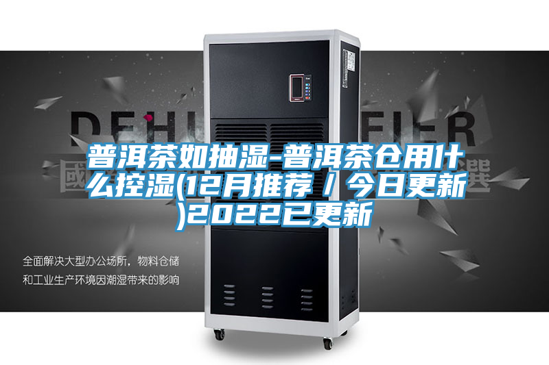 普洱茶如抽湿-普洱茶仓用什么控湿(12月推荐/今日更新)2022已更新