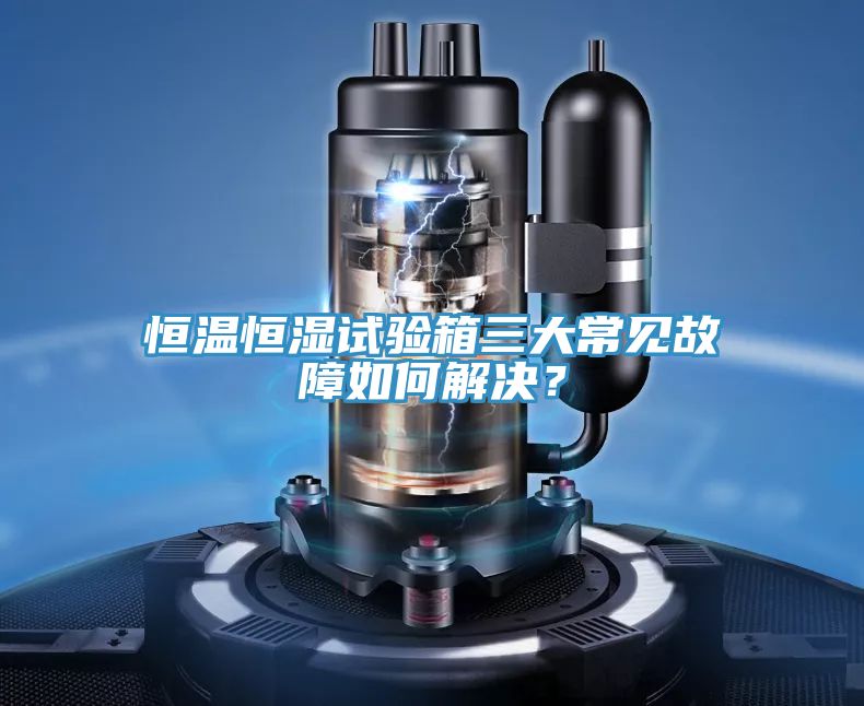 恒温恒湿试验箱三大常见故障如何解决？