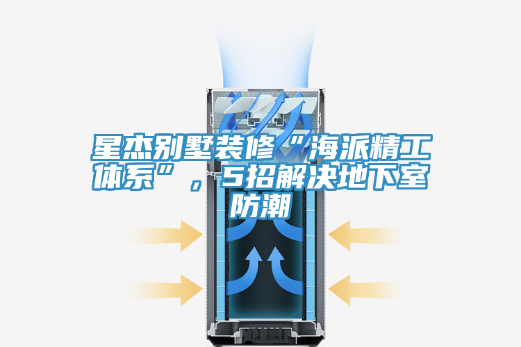 星杰别墅装修“海派精工体系”，5招解决地下室防潮