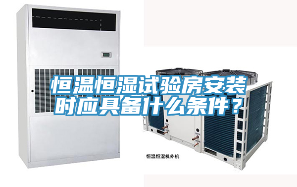 恒温恒湿试验房安装时应具备什么条件？