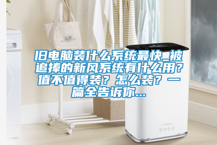 旧电脑装什么系统最快_被追捧的新风系统有什么用？值不值得装？怎么装？一篇全告诉你...