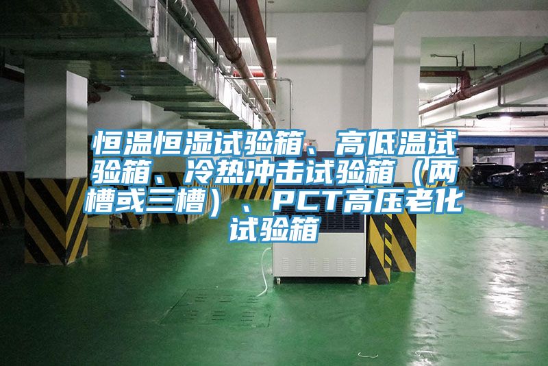 恒温恒湿试验箱、高低温试验箱、冷热冲击试验箱（两槽或三槽）、PCT高压老化试验箱
