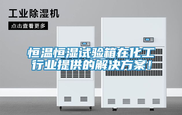 恒温恒湿试验箱在化工行业提供的解决方案！