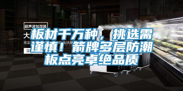 板材千万种，挑选需谨慎！箭牌多层防潮板点亮卓绝品质