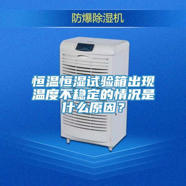 恒温恒湿试验箱出现温度不稳定的情况是什么原因？