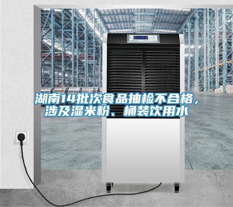 湖南14批次食品抽检不合格，涉及湿米粉、桶装饮用水