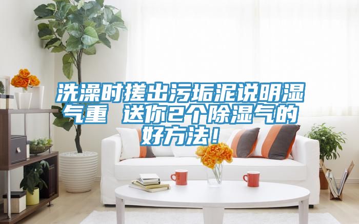 洗澡时搓出污垢泥说明湿气重 送你2个除湿气的好方法！