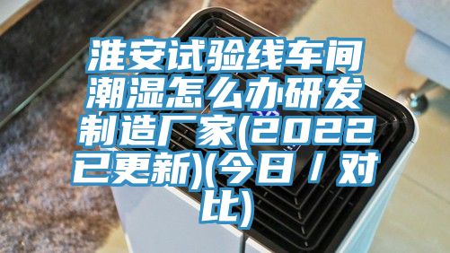 淮安试验线车间潮湿怎么办研发制造厂家(2022已更新)(今日/对比)