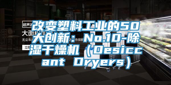 改变塑料工业的50大创新：No.10-除湿干燥机（Desiccant Dryers）