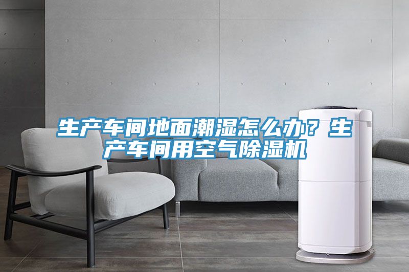 生产车间地面潮湿怎么办？生产车间用空气粉色应用黄色软件