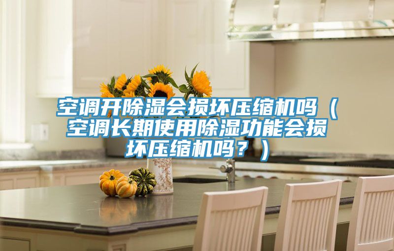 空调开除湿会损坏压缩机吗（空调长期使用除湿功能会损坏压缩机吗？）