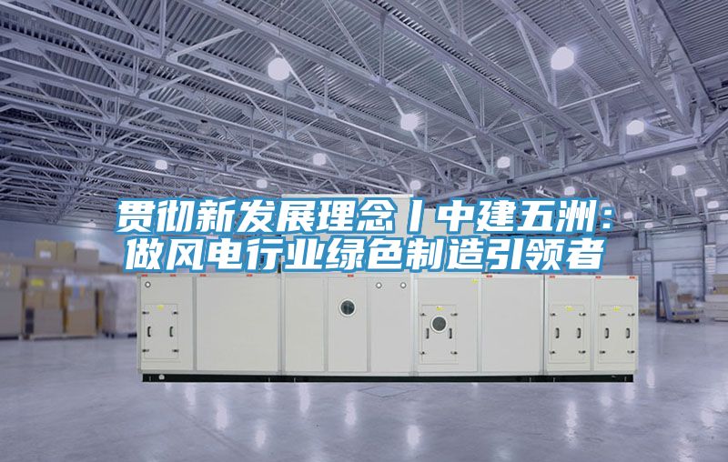 贯彻新发展理念丨中建五洲：做风电行业绿色制造引领者