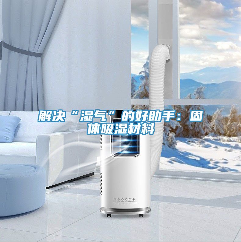 解决“湿气”的好助手：固体吸湿材料