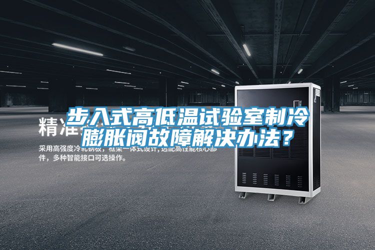 步入式高低温试验室制冷膨胀阀故障解决办法？