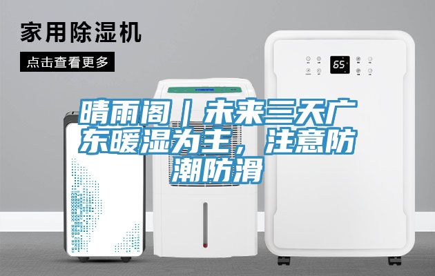 晴雨阁｜未来三天广东暖湿为主，注意防潮防滑