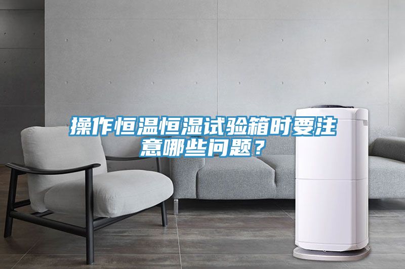 操作恒温恒湿试验箱时要注意哪些问题？