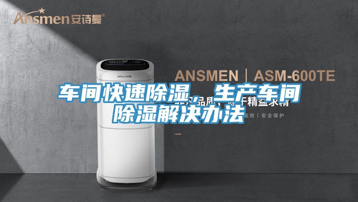 车间快速除湿，生产车间除湿解决办法