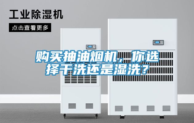 购买抽油烟机，你选择干洗还是湿洗？