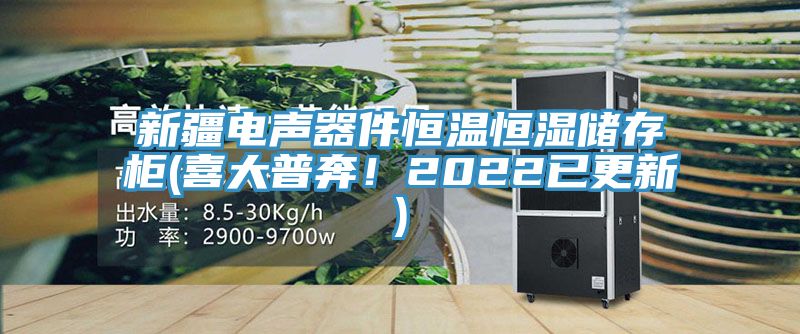 新疆电声器件恒温恒湿储存柜(喜大普奔！2022已更新)