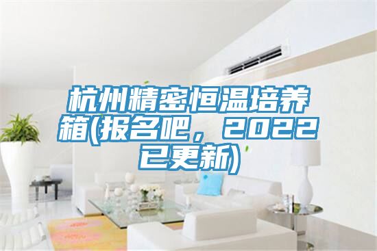 杭州精密恒温培养箱(报名吧，2022已更新)