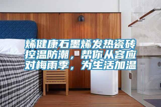 烯健康石墨烯发热瓷砖控温防潮，帮你从容应对梅雨季，为生活加温