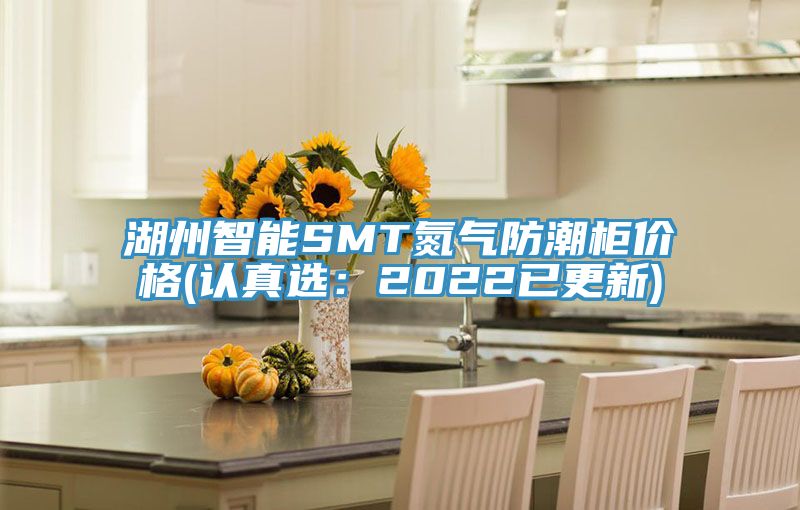 湖州智能SMT氮气防潮柜价格(认真选：2022已更新)