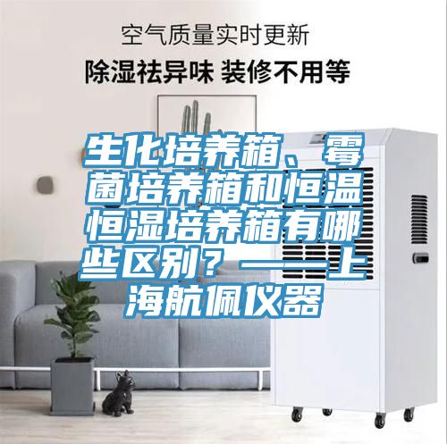 生化培养箱、霉菌培养箱和恒温恒湿培养箱有哪些区别？——上海航佩仪器
