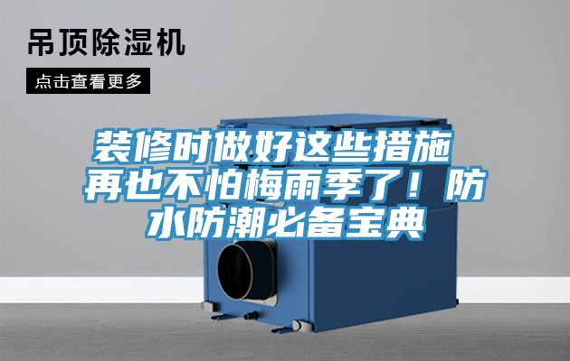 装修时做好这些措施 再也不怕梅雨季了！防水防潮必备宝典