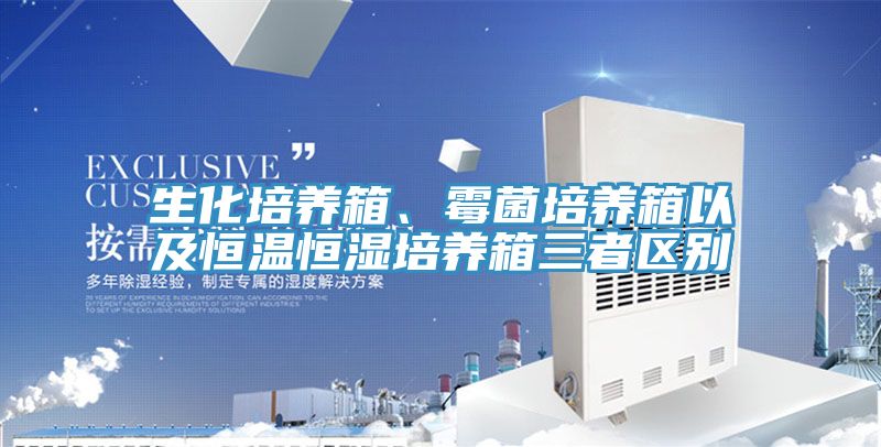 生化培养箱、霉菌培养箱以及恒温恒湿培养箱三者区别
