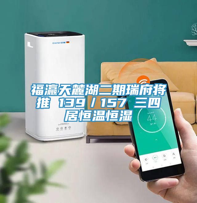 福瀛天麓湖二期瑞府将推 139/157㎡三四居恒温恒湿