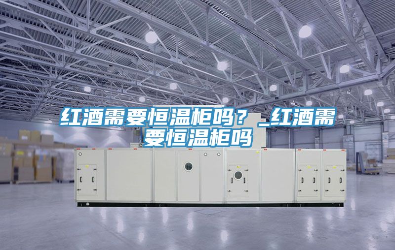 红酒需要恒温柜吗？_红酒需要恒温柜吗